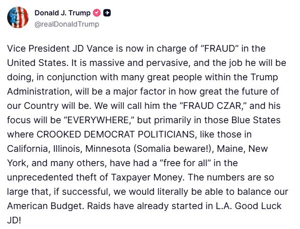 川普宣布将任命副总统万斯为"反欺诈沙皇"，重点打击民主党执政的蓝州滥用纳税人资金问题，点名加利福尼亚州、伊利诺伊州、明尼苏达州、缅因州、纽约州等地，称这些州的民主党政客对纳税人资金进行了"前所未有的盗窃"