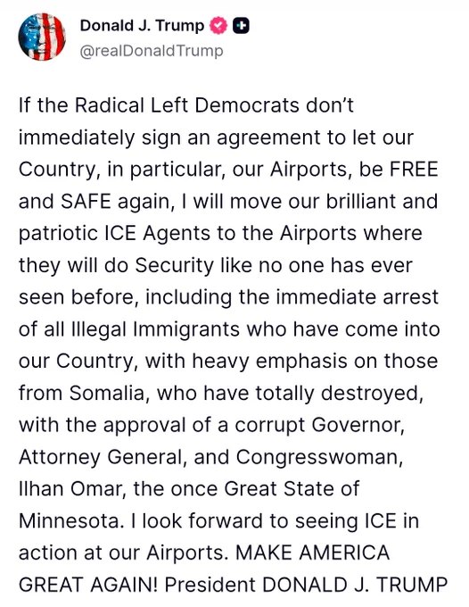 川普发出警告：若激进左派民主党人不立即签署协议，让我们的国家、尤其是机场恢复自由与安全，他将把ICE（移民与海关执法局）探员部署至各大机场执行安保任务，届时将对所有非法移民实施即时逮捕，重点针对来自索马里的非法移民